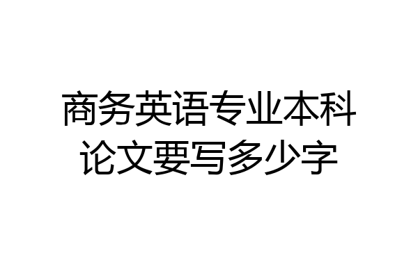 商务英语专业本科论文要写多少字