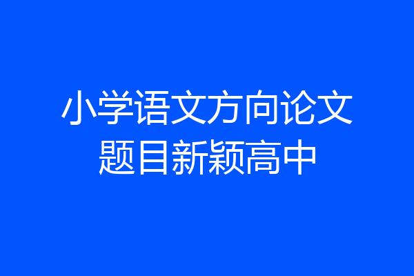 小学语文方向论文题目新颖高中