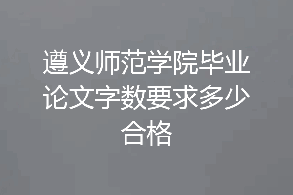 遵义师范学院毕业论文字数要求多少合格