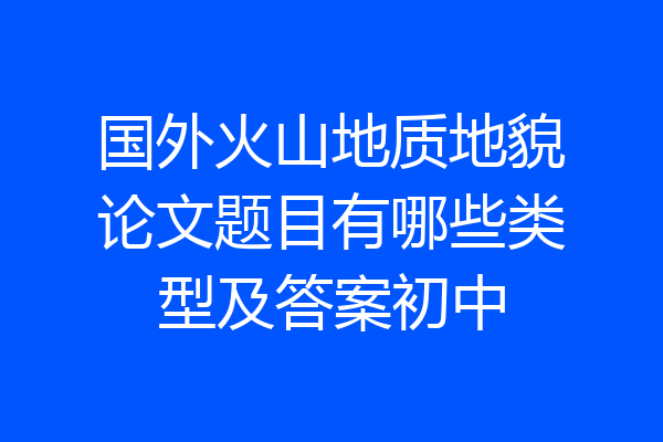 国外火山地质地貌论文题目有哪些类型及答案初中