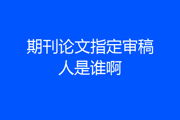 期刊论文指定审稿人是谁啊