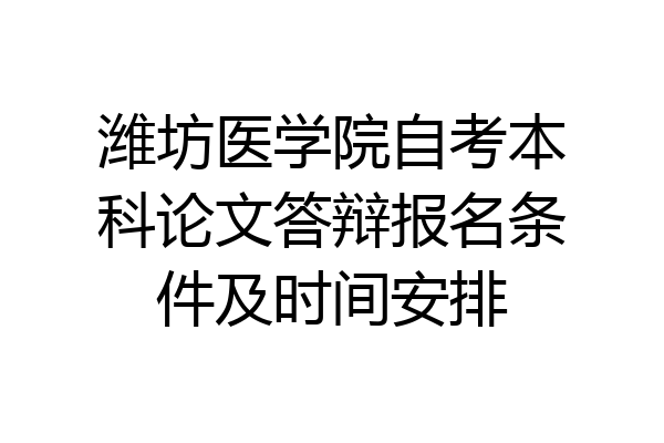 潍坊医学院自考本科论文答辩报名条件及时间安排