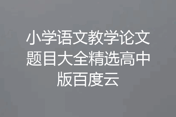 小学语文教学论文题目大全精选高中版百度云