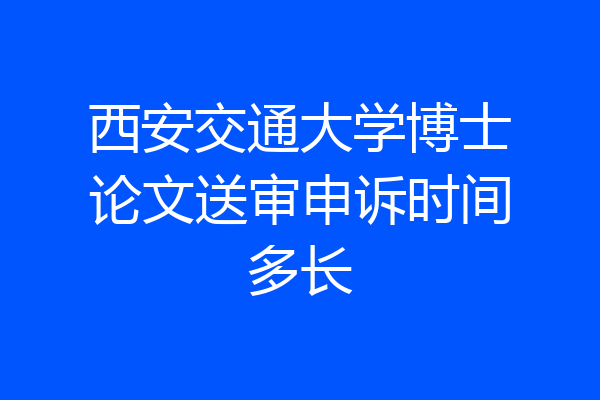 西安交通大学博士论文送审申诉时间多长