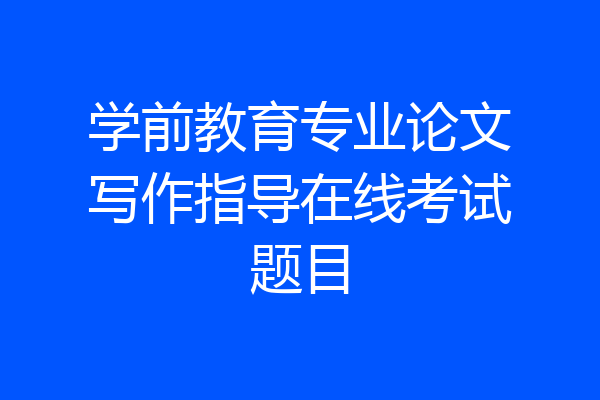 学前教育专业论文写作指导在线考试题目