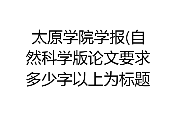 太原学院学报(自然科学版论文要求多少字以上为标题