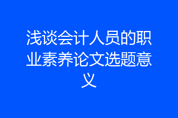 浅谈会计人员的职业素养论文选题意义