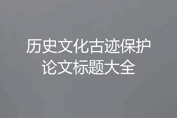 历史文化古迹保护论文标题大全