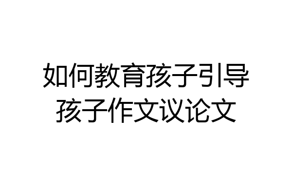 如何教育孩子引导孩子作文议论文