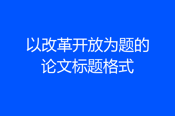 以改革开放为题的论文标题格式