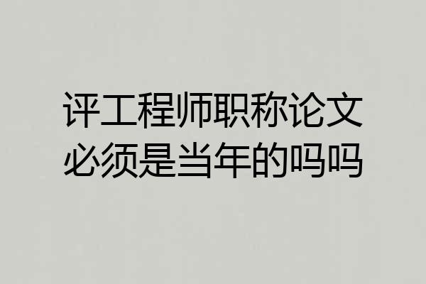 评工程师职称论文必须是当年的吗吗