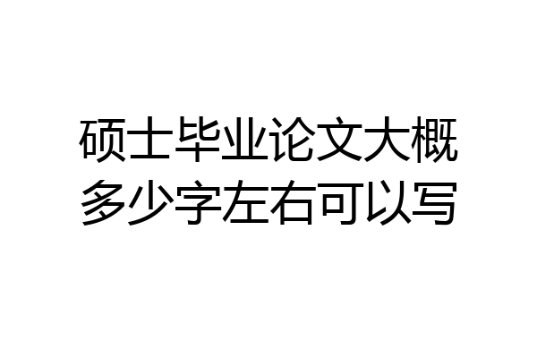 硕士毕业论文大概多少字左右可以写