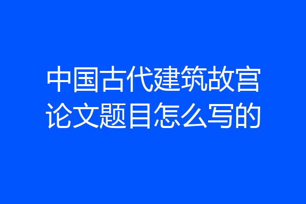 中国古代建筑故宫论文题目怎么写的