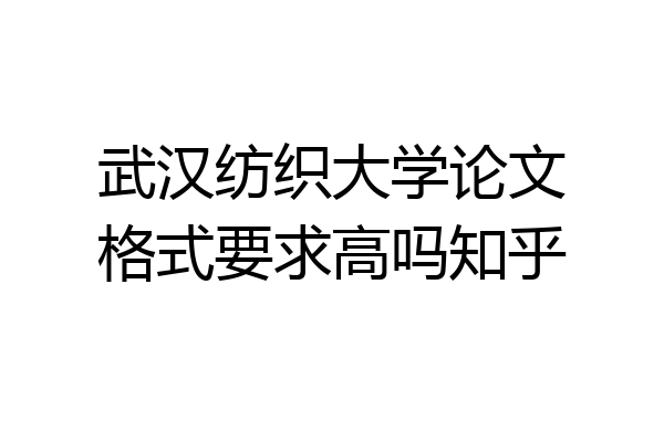 武汉纺织大学论文格式要求高吗知乎