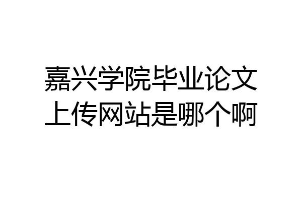 嘉兴学院毕业论文上传网站是哪个啊