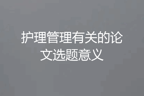 护理管理有关的论文选题意义