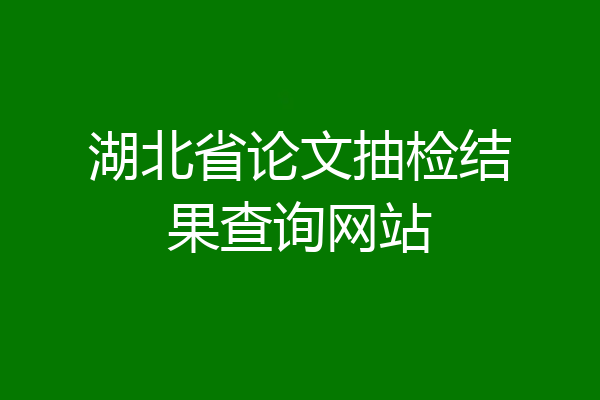 湖北省论文抽检结果查询网站