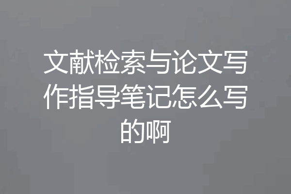 文献检索与论文写作指导笔记怎么写的啊