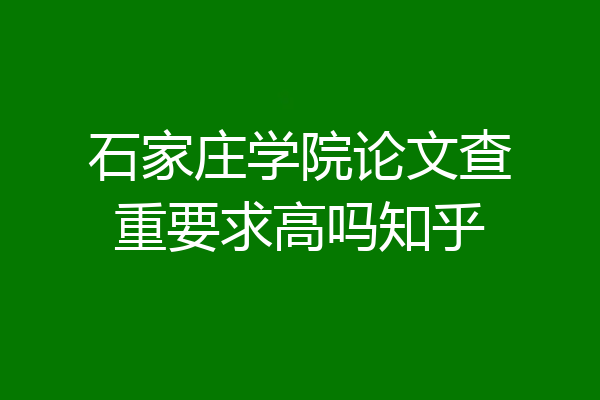 石家庄学院论文查重要求高吗知乎