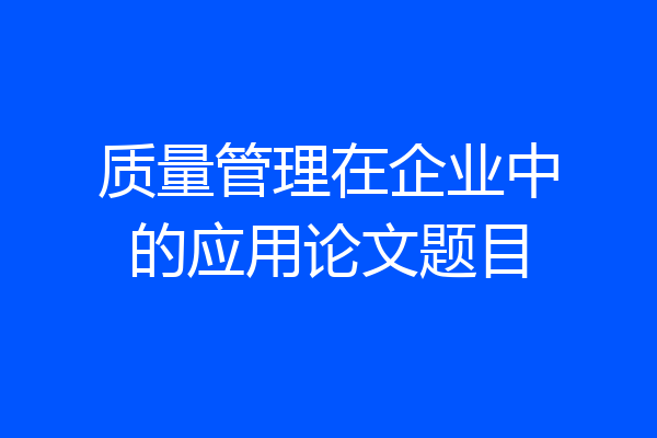 质量管理在企业中的应用论文题目