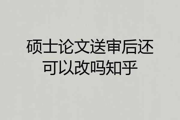硕士论文送审后还可以改吗知乎