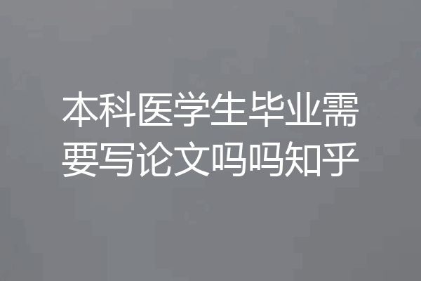 本科医学生毕业需要写论文吗吗知乎