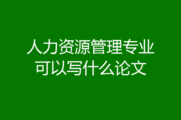 人力资源管理专业可以写什么论文