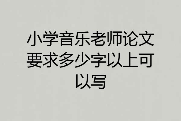 小学音乐老师论文要求多少字以上可以写