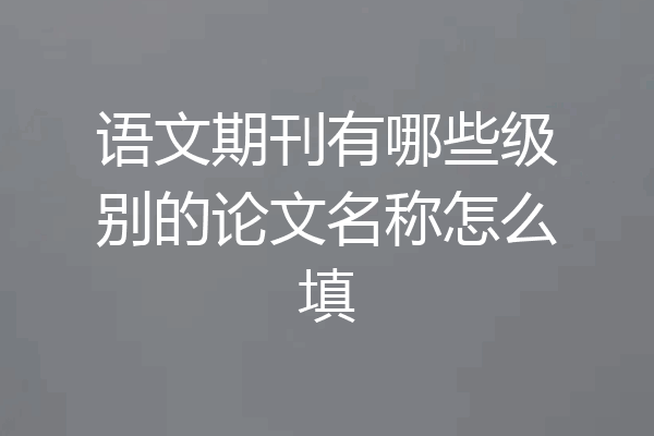 语文期刊有哪些级别的论文名称怎么填