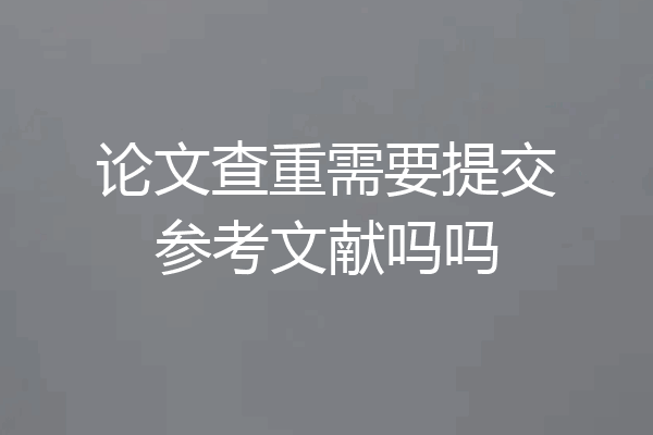 论文查重需要提交参考文献吗吗