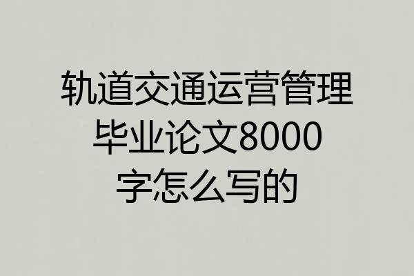 轨道交通运营管理毕业论文8000字怎么写的