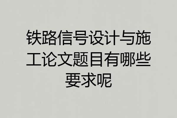 铁路信号设计与施工论文题目有哪些要求呢