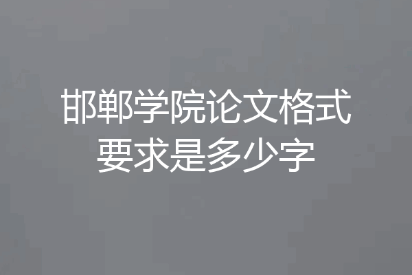 邯郸学院论文格式要求是多少字