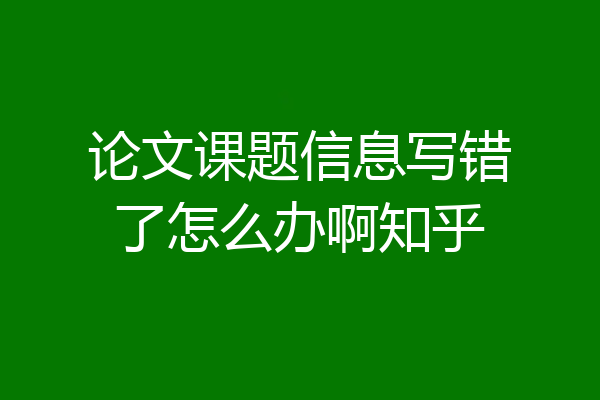 论文课题信息写错了怎么办啊知乎