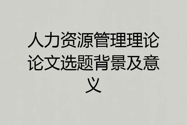 人力资源管理理论论文选题背景及意义