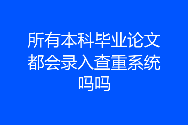 所有本科毕业论文都会录入查重系统吗吗