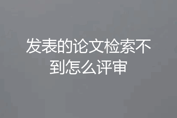 发表的论文检索不到怎么评审
