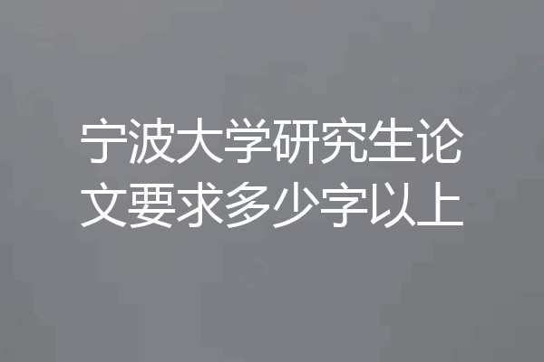 宁波大学研究生论文要求多少字以上