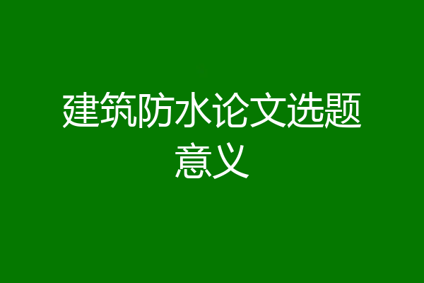 建筑防水论文选题意义