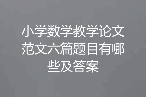 小学数学教学论文范文六篇题目有哪些及答案