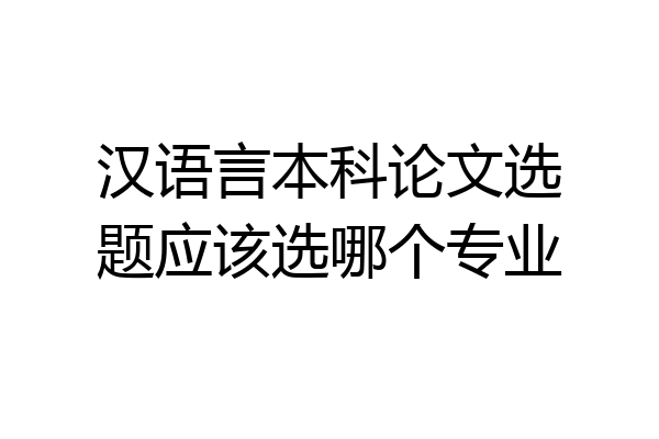 汉语言本科论文选题应该选哪个专业