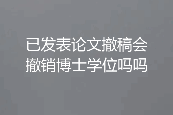 已发表论文撤稿会撤销博士学位吗吗