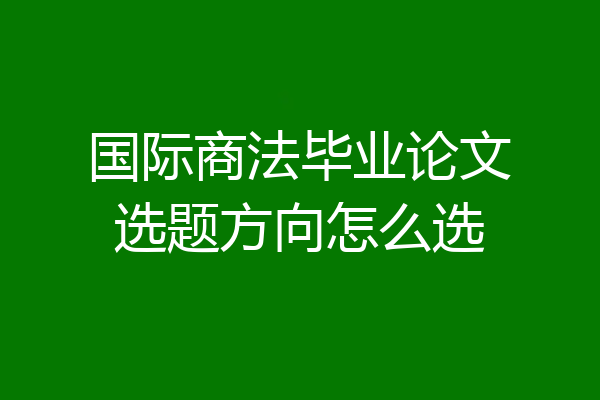 国际商法毕业论文选题方向怎么选