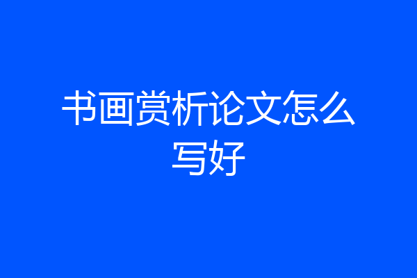 书画赏析论文怎么写好