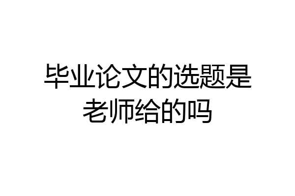 毕业论文的选题是老师给的吗
