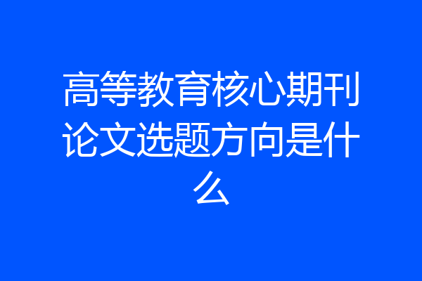 高等教育核心期刊论文选题方向是什么