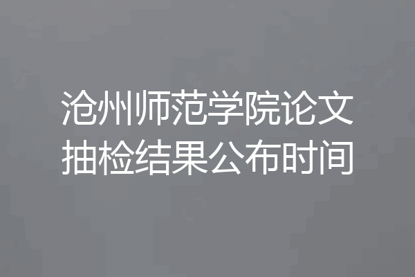 沧州师范学院论文抽检结果公布时间