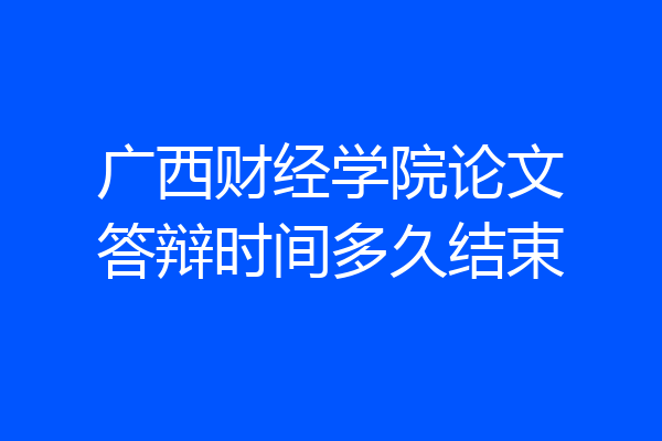 广西财经学院论文答辩时间多久结束