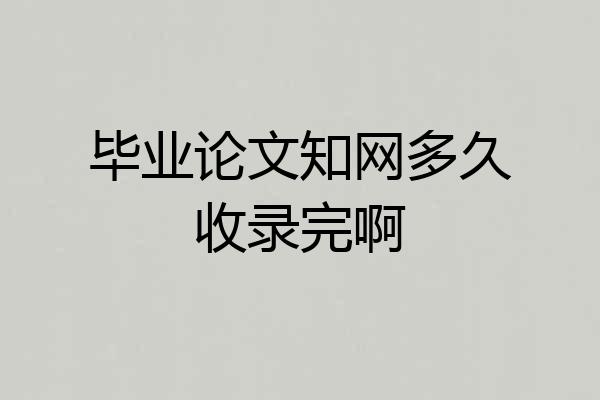 毕业论文知网多久收录完啊