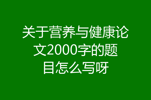 关于营养与健康论文2000字的题目怎么写呀